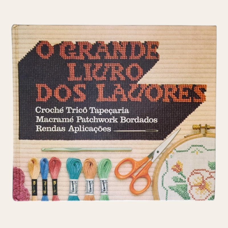 O Grande Livro dos Lavores - Croché, Tricô, Tapeçaria, Macramé, Patchwork, Bordados, Rendas, Aplicações